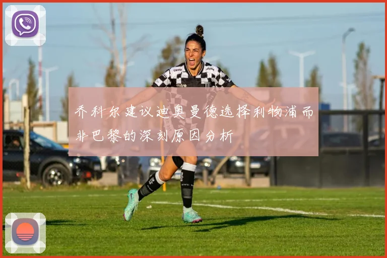 乔科尔建议迪奥曼德选择利物浦而非巴黎的深刻原因分析