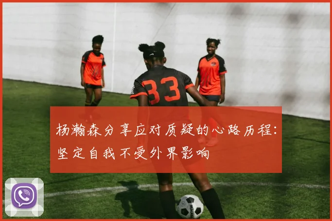 杨瀚森分享应对质疑的心路历程：坚定自我不受外界影响