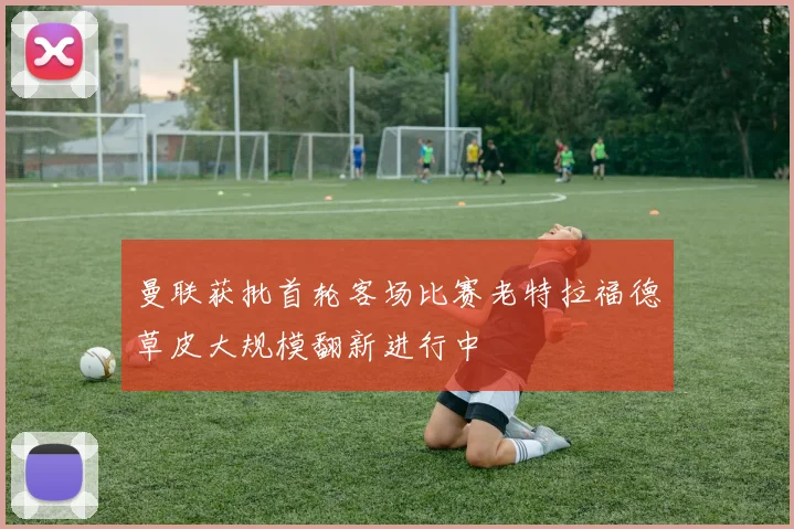 曼联获批首轮客场比赛老特拉福德草皮大规模翻新进行中