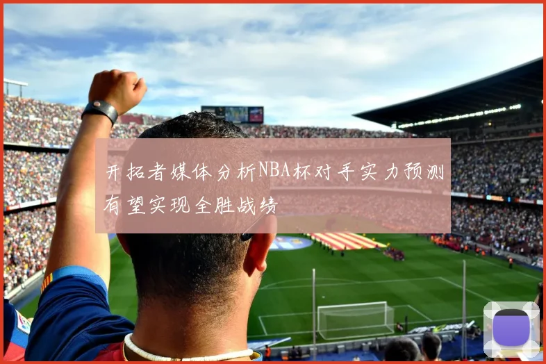 开拓者媒体分析NBA杯对手实力预测有望实现全胜战绩