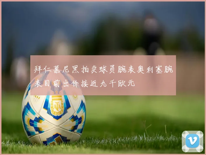 拜仁慕尼黑拍卖球员腕表奥利塞腕表目前出价接近九千欧元