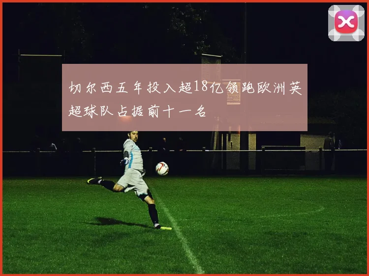 切尔西五年投入超18亿领跑欧洲英超球队占据前十一名