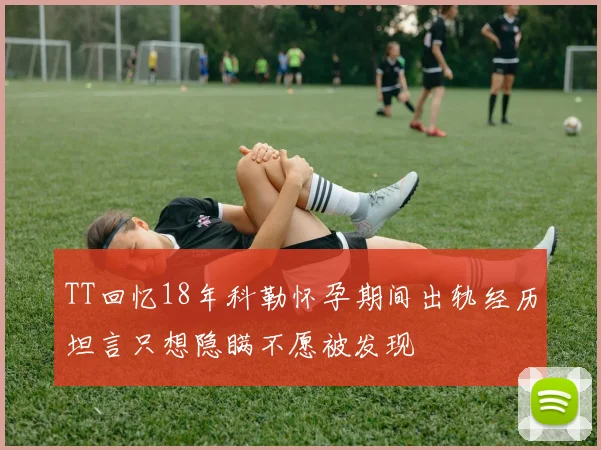 TT回忆18年科勒怀孕期间出轨经历坦言只想隐瞒不愿被发现