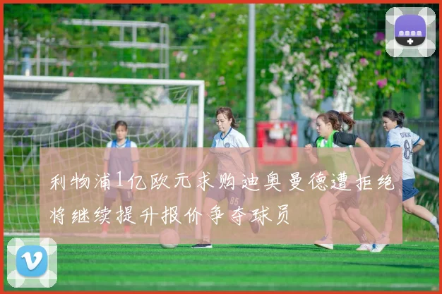 利物浦1亿欧元求购迪奥曼德遭拒绝将继续提升报价争夺球员