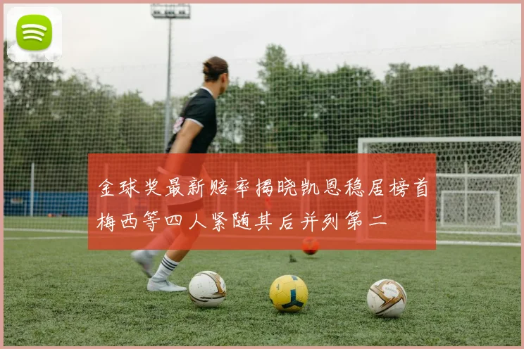 金球奖最新赔率揭晓凯恩稳居榜首梅西等四人紧随其后并列第二