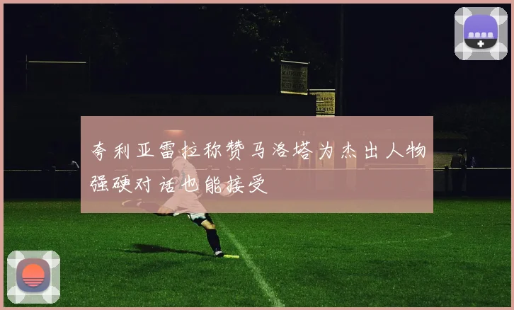 夸利亚雷拉称赞马洛塔为杰出人物强硬对话也能接受