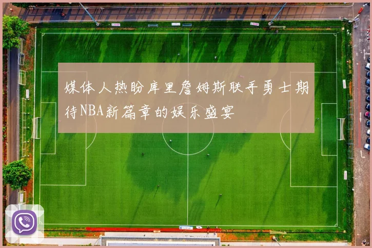 媒体人热盼库里詹姆斯联手勇士期待NBA新篇章的娱乐盛宴