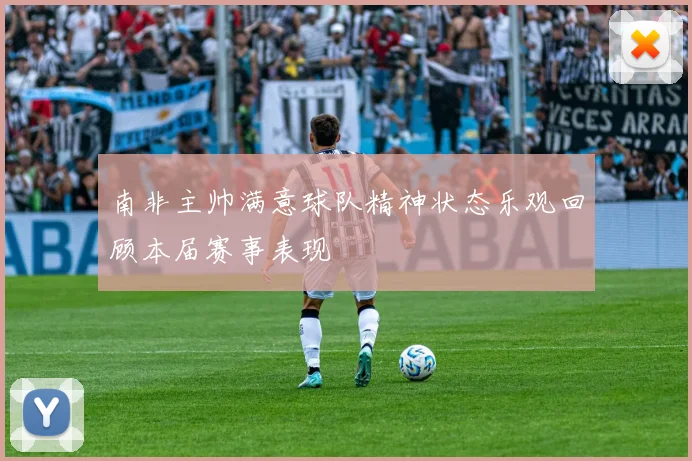 南非主帅满意球队精神状态乐观回顾本届赛事表现