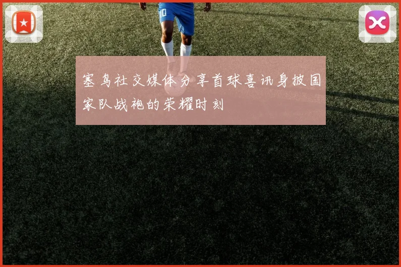 塞鸟社交媒体分享首球喜讯身披国家队战袍的荣耀时刻