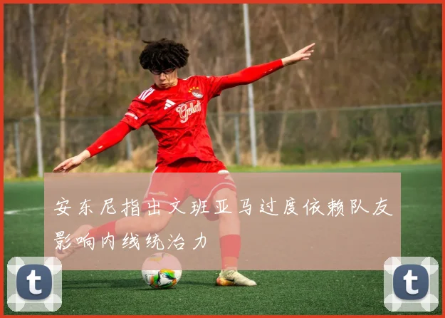 安东尼指出文班亚马过度依赖队友影响内线统治力