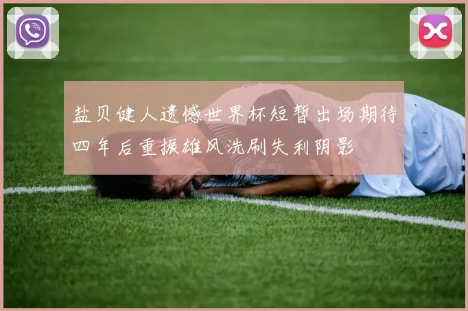 盐贝健人遗憾世界杯短暂出场期待四年后重振雄风洗刷失利阴影