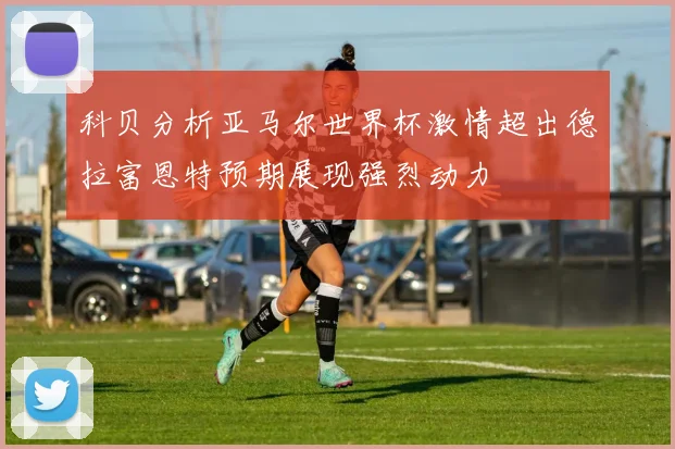 科贝分析亚马尔世界杯激情超出德拉富恩特预期展现强烈动力