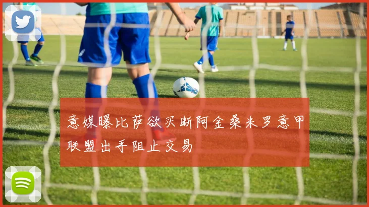 意媒曝比萨欲买断阿金桑米罗意甲联盟出手阻止交易