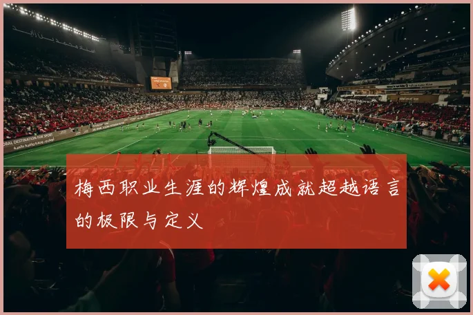 梅西职业生涯的辉煌成就超越语言的极限与定义